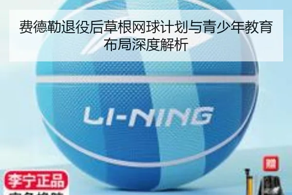 费德勒退役后草根网球计划与青少年教育布局深度解析